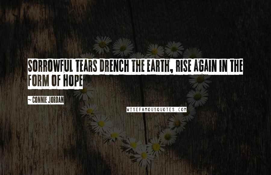 Connie Jordan Quotes: Sorrowful tears drench the earth, rise again in the form of hope