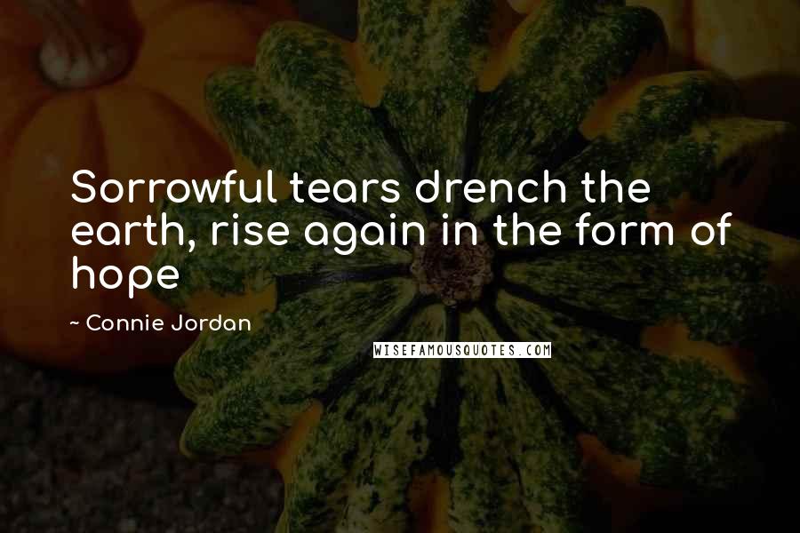 Connie Jordan Quotes: Sorrowful tears drench the earth, rise again in the form of hope