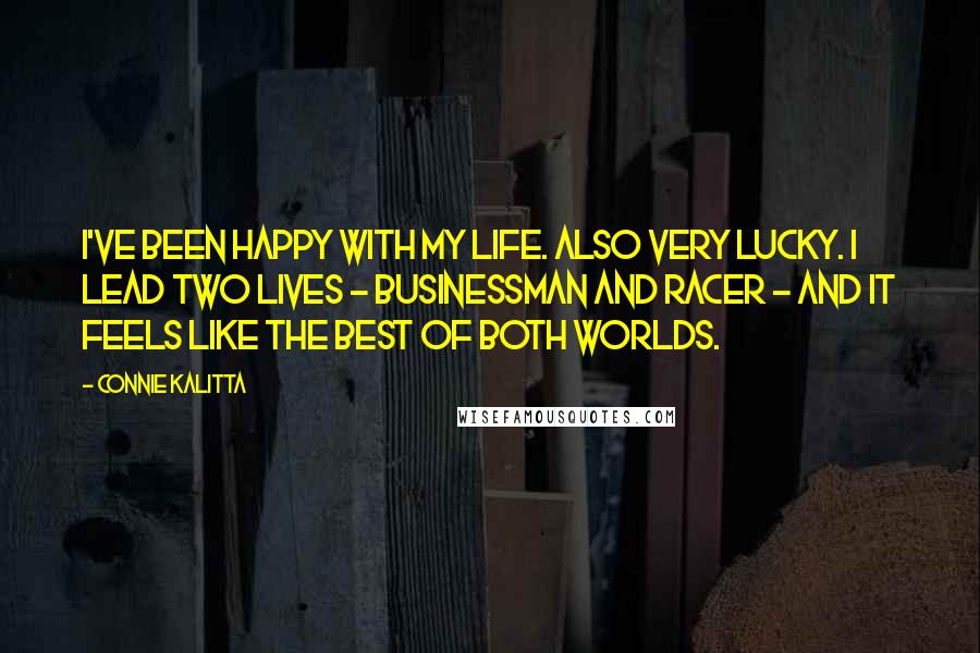 Connie Kalitta Quotes: I've been happy with my life. Also very lucky. I lead two lives - businessman and racer - and it feels like the best of both worlds.