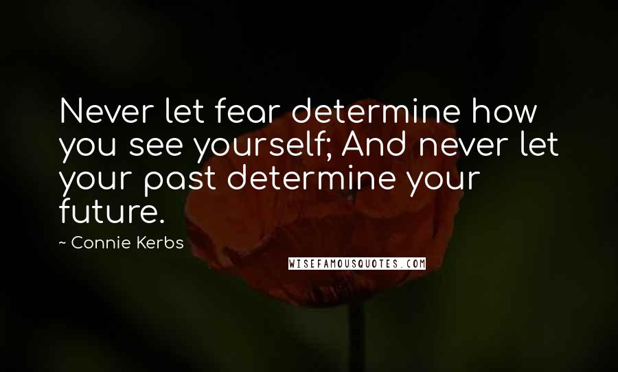 Connie Kerbs Quotes: Never let fear determine how you see yourself; And never let your past determine your future.