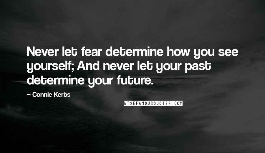 Connie Kerbs Quotes: Never let fear determine how you see yourself; And never let your past determine your future.