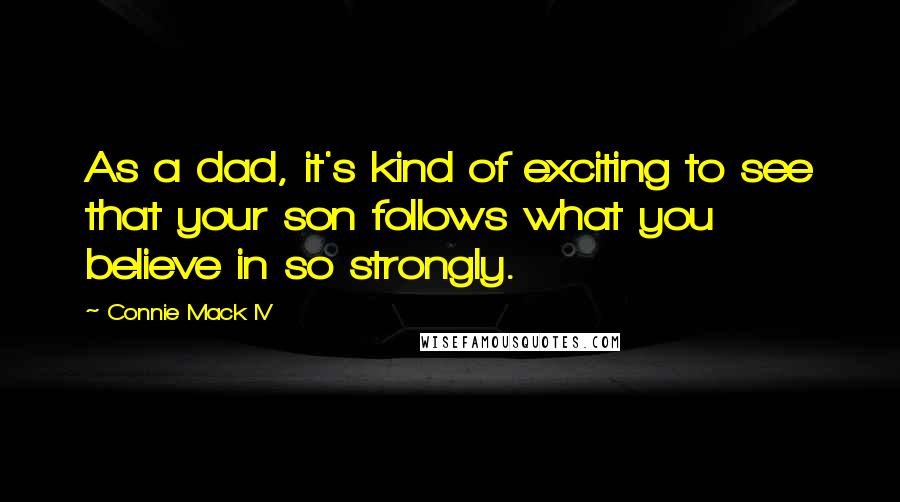 Connie Mack IV Quotes: As a dad, it's kind of exciting to see that your son follows what you believe in so strongly.