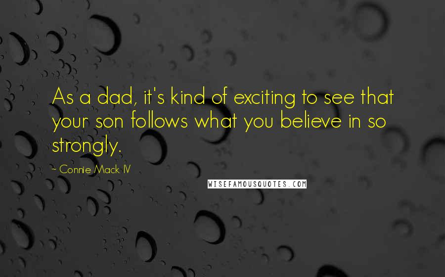 Connie Mack IV Quotes: As a dad, it's kind of exciting to see that your son follows what you believe in so strongly.