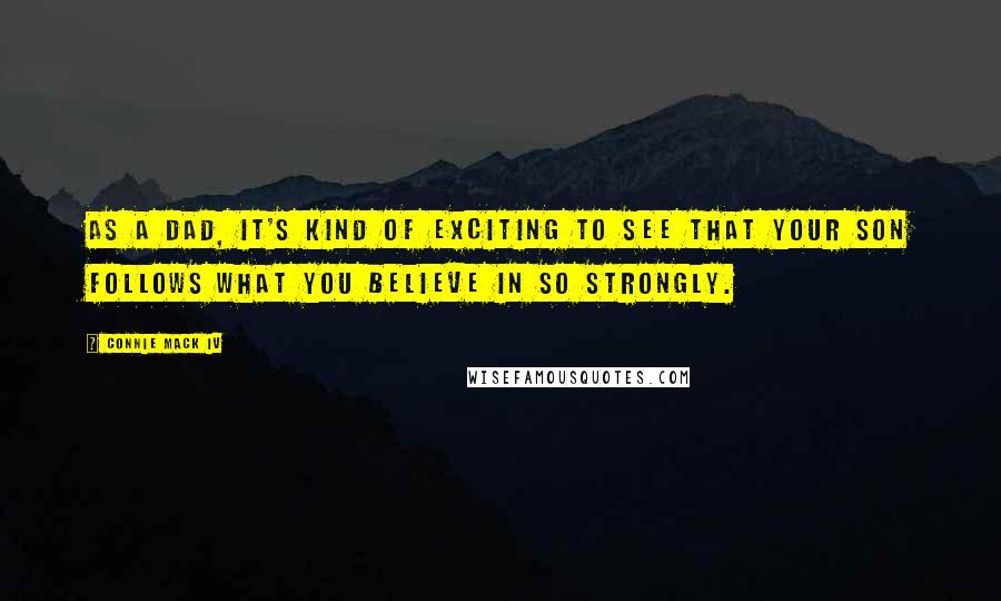Connie Mack IV Quotes: As a dad, it's kind of exciting to see that your son follows what you believe in so strongly.