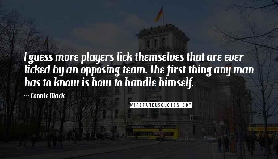 Connie Mack Quotes: I guess more players lick themselves that are ever licked by an opposing team. The first thing any man has to know is how to handle himself.