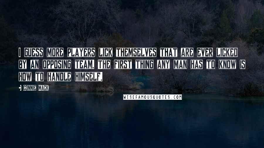 Connie Mack Quotes: I guess more players lick themselves that are ever licked by an opposing team. The first thing any man has to know is how to handle himself.