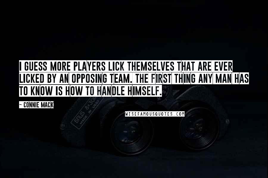 Connie Mack Quotes: I guess more players lick themselves that are ever licked by an opposing team. The first thing any man has to know is how to handle himself.