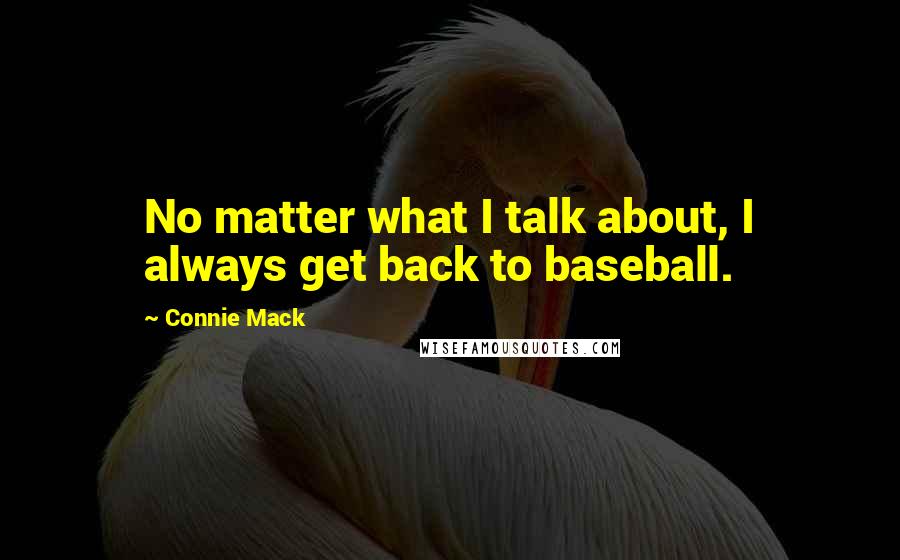 Connie Mack Quotes: No matter what I talk about, I always get back to baseball.