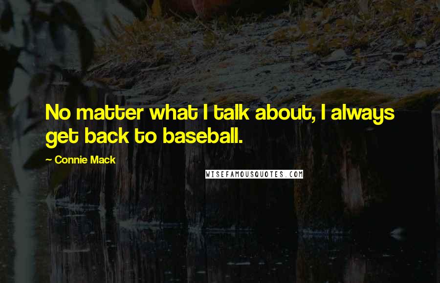 Connie Mack Quotes: No matter what I talk about, I always get back to baseball.