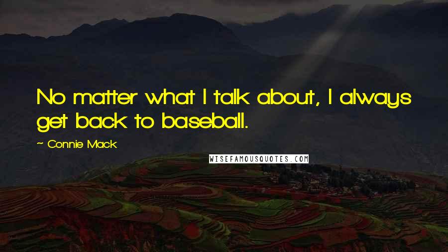 Connie Mack Quotes: No matter what I talk about, I always get back to baseball.