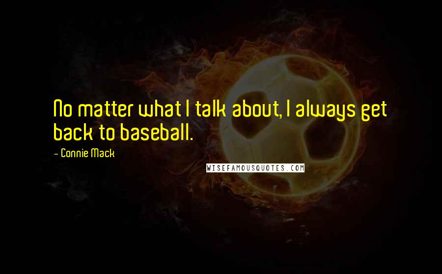 Connie Mack Quotes: No matter what I talk about, I always get back to baseball.