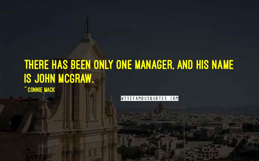 Connie Mack Quotes: There has been only one manager, and his name is John McGraw.