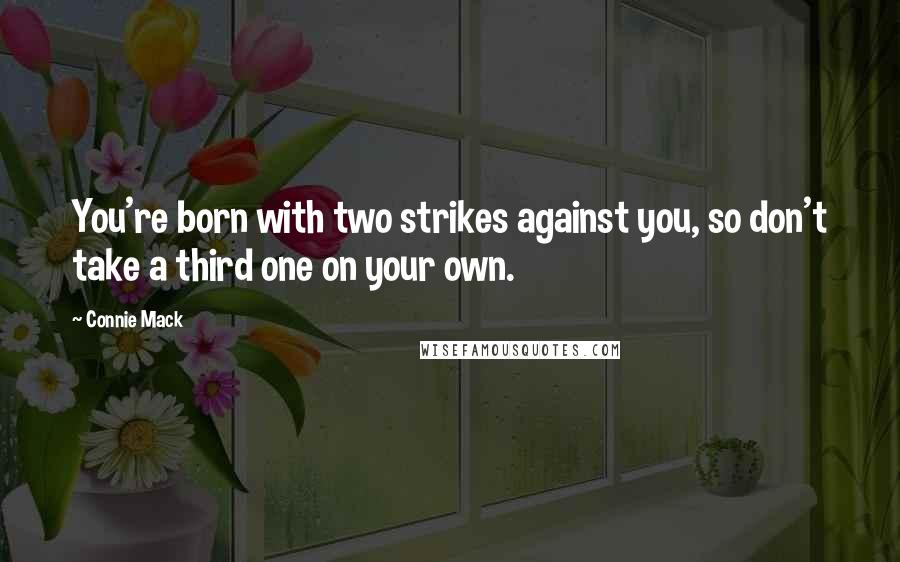 Connie Mack Quotes: You're born with two strikes against you, so don't take a third one on your own.
