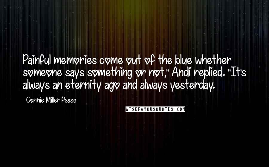 Connie Miller Pease Quotes: Painful memories come out of the blue whether someone says something or not," Andi replied. "It's always an eternity ago and always yesterday.