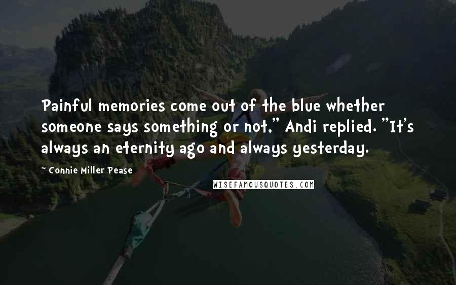 Connie Miller Pease Quotes: Painful memories come out of the blue whether someone says something or not," Andi replied. "It's always an eternity ago and always yesterday.