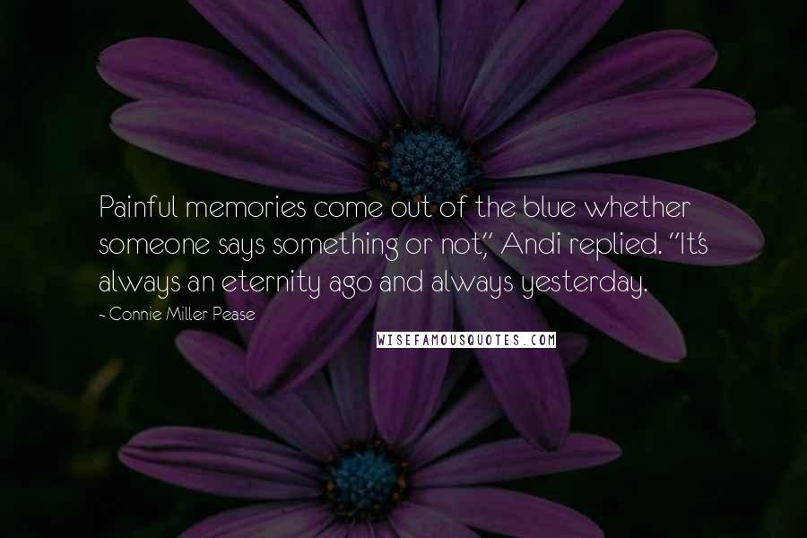 Connie Miller Pease Quotes: Painful memories come out of the blue whether someone says something or not," Andi replied. "It's always an eternity ago and always yesterday.