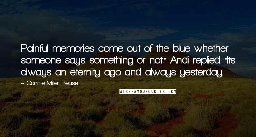 Connie Miller Pease Quotes: Painful memories come out of the blue whether someone says something or not," Andi replied. "It's always an eternity ago and always yesterday.