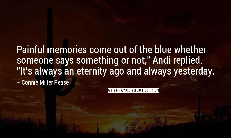 Connie Miller Pease Quotes: Painful memories come out of the blue whether someone says something or not," Andi replied. "It's always an eternity ago and always yesterday.