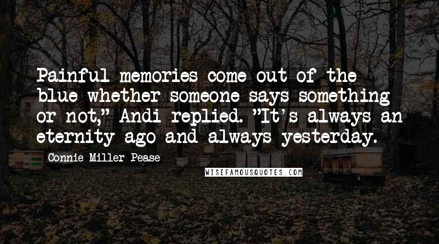 Connie Miller Pease Quotes: Painful memories come out of the blue whether someone says something or not," Andi replied. "It's always an eternity ago and always yesterday.