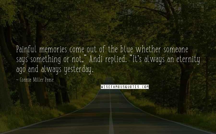 Connie Miller Pease Quotes: Painful memories come out of the blue whether someone says something or not," Andi replied. "It's always an eternity ago and always yesterday.