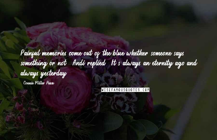 Connie Miller Pease Quotes: Painful memories come out of the blue whether someone says something or not," Andi replied. "It's always an eternity ago and always yesterday.