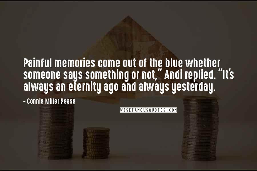 Connie Miller Pease Quotes: Painful memories come out of the blue whether someone says something or not," Andi replied. "It's always an eternity ago and always yesterday.