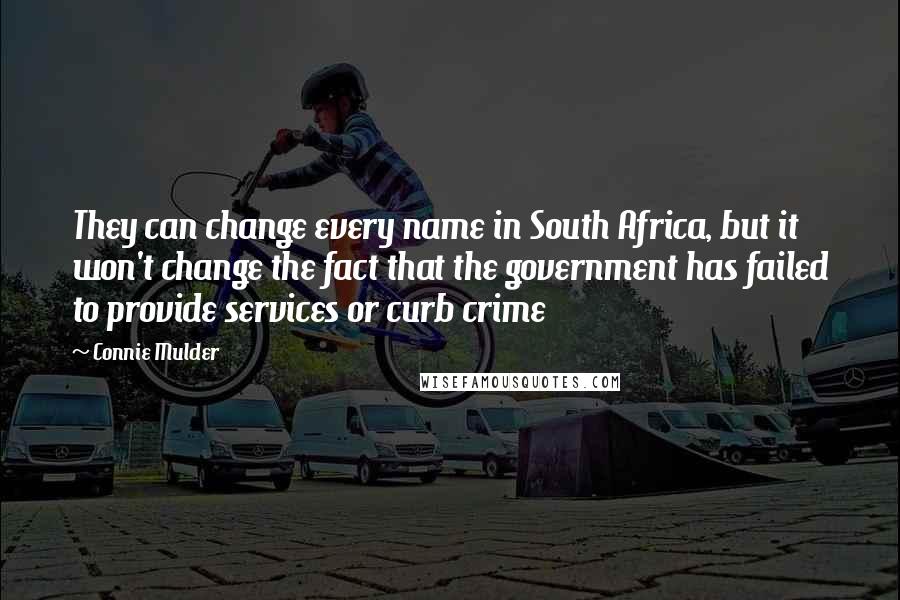 Connie Mulder Quotes: They can change every name in South Africa, but it won't change the fact that the government has failed to provide services or curb crime