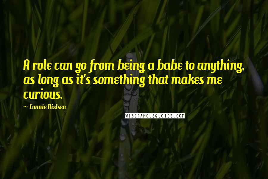 Connie Nielsen Quotes: A role can go from being a babe to anything, as long as it's something that makes me curious.