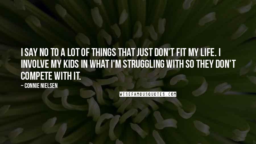 Connie Nielsen Quotes: I say no to a lot of things that just don't fit my life. I involve my kids in what I'm struggling with so they don't compete with it.
