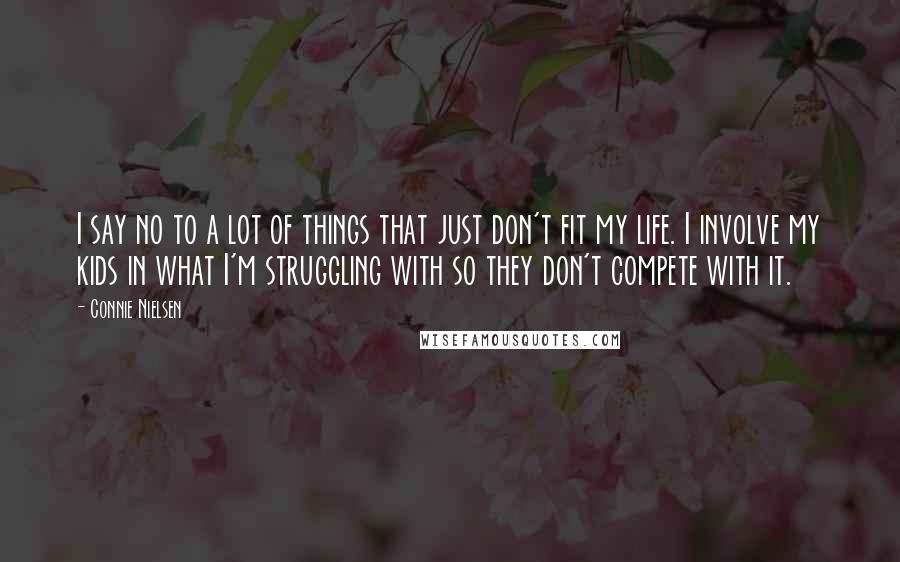 Connie Nielsen Quotes: I say no to a lot of things that just don't fit my life. I involve my kids in what I'm struggling with so they don't compete with it.