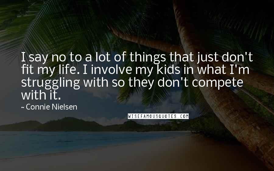 Connie Nielsen Quotes: I say no to a lot of things that just don't fit my life. I involve my kids in what I'm struggling with so they don't compete with it.