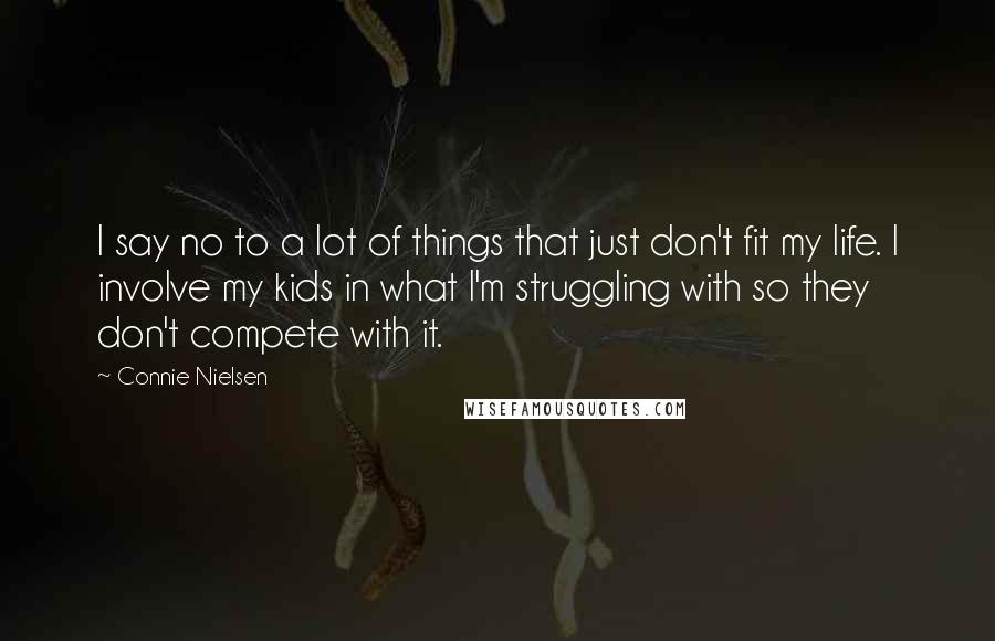 Connie Nielsen Quotes: I say no to a lot of things that just don't fit my life. I involve my kids in what I'm struggling with so they don't compete with it.