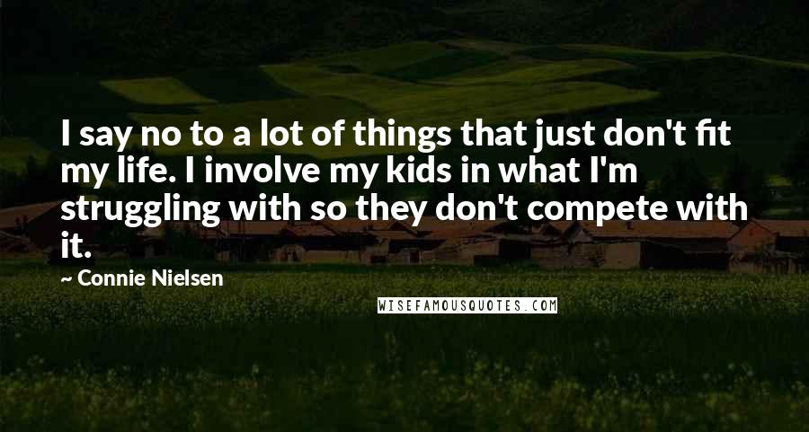 Connie Nielsen Quotes: I say no to a lot of things that just don't fit my life. I involve my kids in what I'm struggling with so they don't compete with it.
