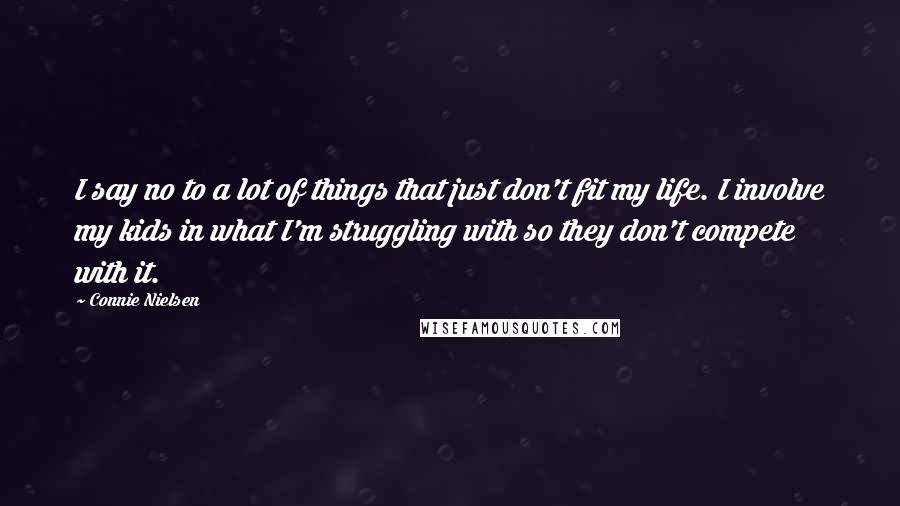 Connie Nielsen Quotes: I say no to a lot of things that just don't fit my life. I involve my kids in what I'm struggling with so they don't compete with it.