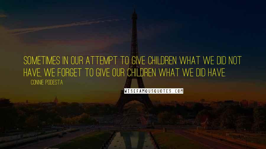 Connie Podesta Quotes: Sometimes in our attempt to give children what we did not have, we forget to give our children what we did have.