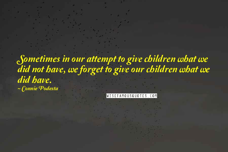 Connie Podesta Quotes: Sometimes in our attempt to give children what we did not have, we forget to give our children what we did have.
