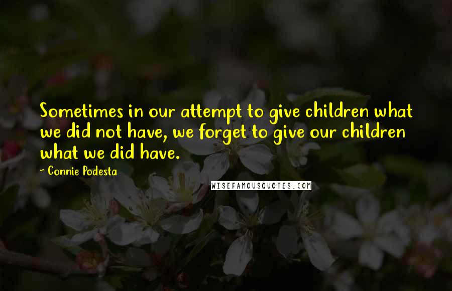 Connie Podesta Quotes: Sometimes in our attempt to give children what we did not have, we forget to give our children what we did have.