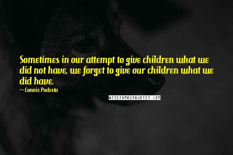 Connie Podesta Quotes: Sometimes in our attempt to give children what we did not have, we forget to give our children what we did have.