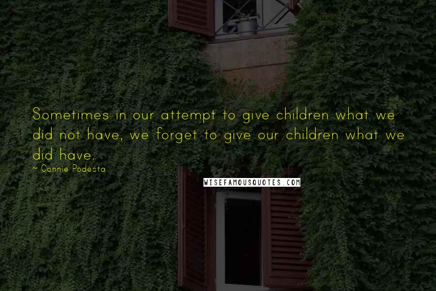 Connie Podesta Quotes: Sometimes in our attempt to give children what we did not have, we forget to give our children what we did have.