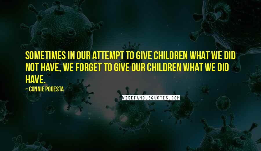 Connie Podesta Quotes: Sometimes in our attempt to give children what we did not have, we forget to give our children what we did have.