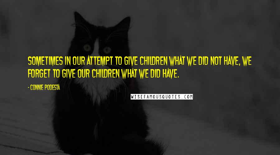 Connie Podesta Quotes: Sometimes in our attempt to give children what we did not have, we forget to give our children what we did have.
