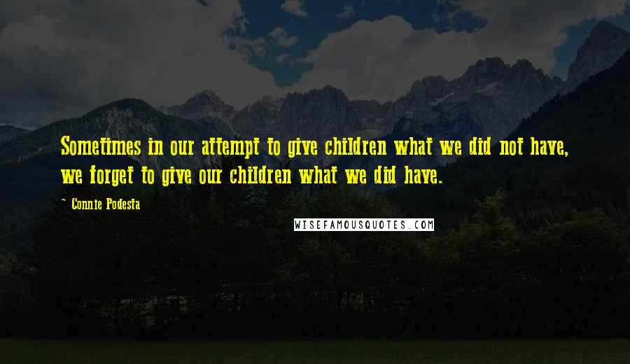 Connie Podesta Quotes: Sometimes in our attempt to give children what we did not have, we forget to give our children what we did have.