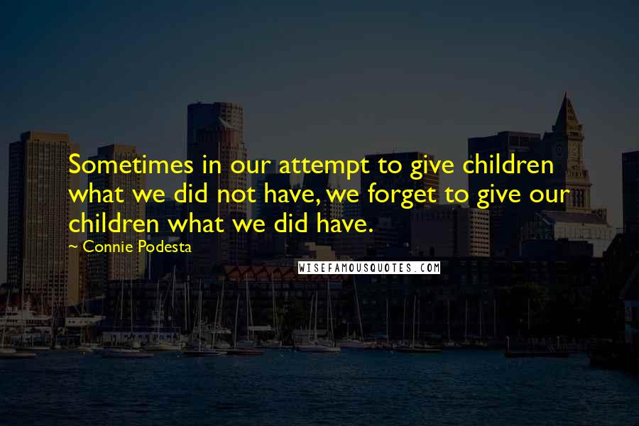 Connie Podesta Quotes: Sometimes in our attempt to give children what we did not have, we forget to give our children what we did have.