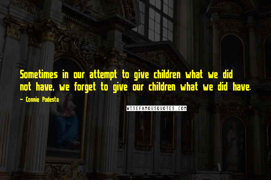 Connie Podesta Quotes: Sometimes in our attempt to give children what we did not have, we forget to give our children what we did have.