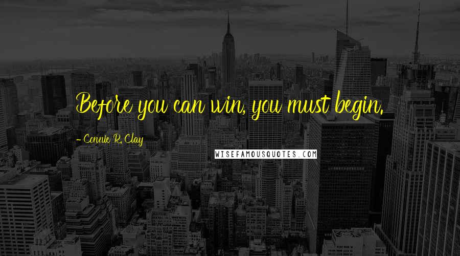 Connie R. Clay Quotes: Before you can win, you must begin.