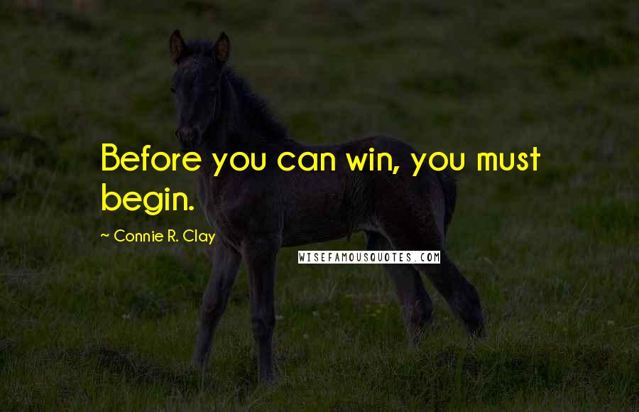 Connie R. Clay Quotes: Before you can win, you must begin.
