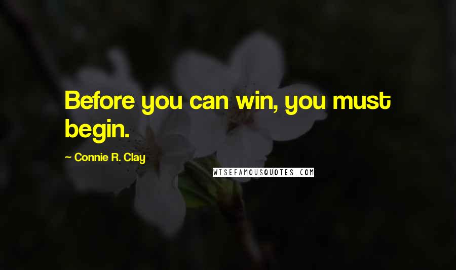 Connie R. Clay Quotes: Before you can win, you must begin.