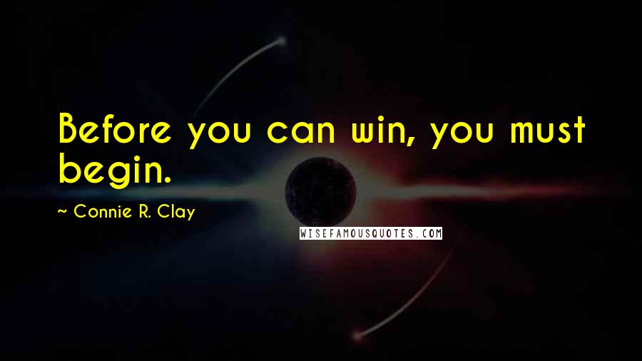 Connie R. Clay Quotes: Before you can win, you must begin.