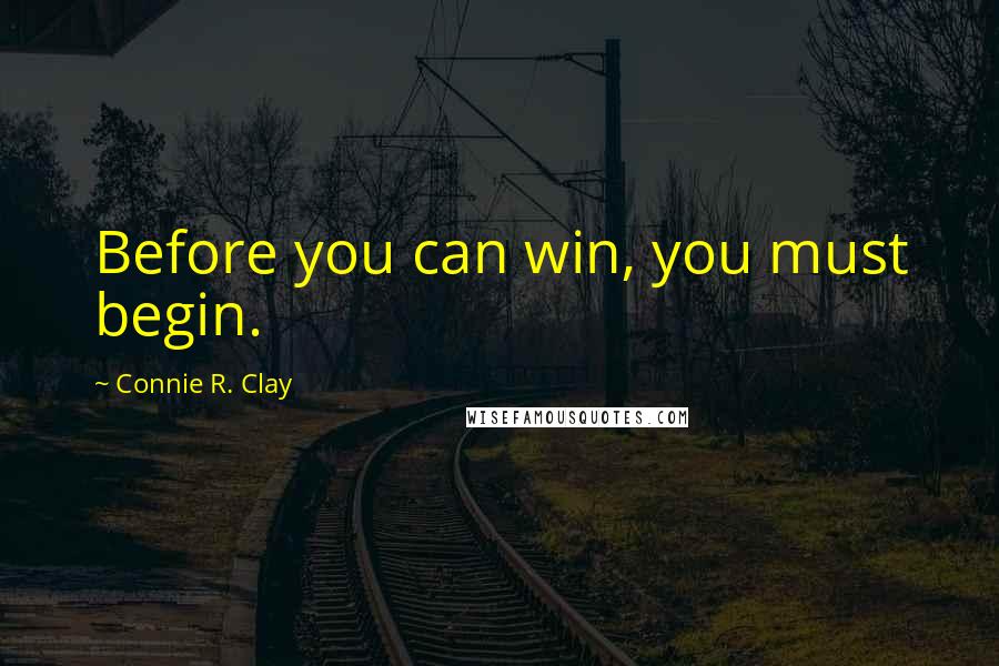 Connie R. Clay Quotes: Before you can win, you must begin.