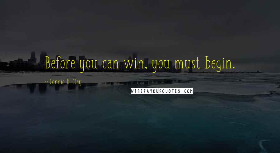 Connie R. Clay Quotes: Before you can win, you must begin.